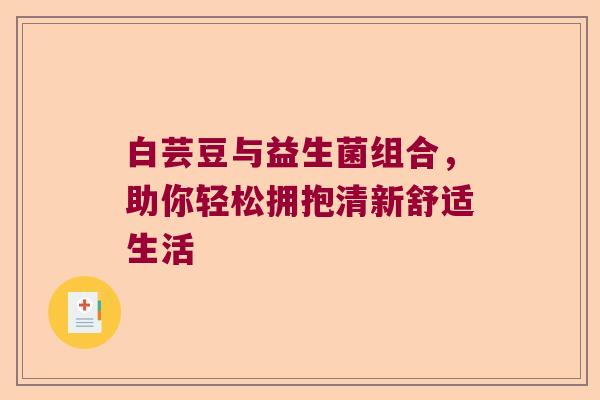 白芸豆与益生菌组合，助你轻松拥抱清新舒适生活