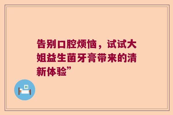 告别口腔烦恼，试试大姐益生菌牙膏带来的清新体验”