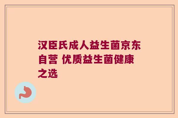 汉臣氏成人益生菌京东自营 优质益生菌健康之选
