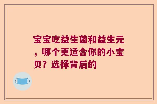 宝宝吃益生菌和益生元,哪个更适合你的小宝贝?选择背后的 宝宝吃益生菌和益生元,哪个更适合你的小宝贝?选择背后的