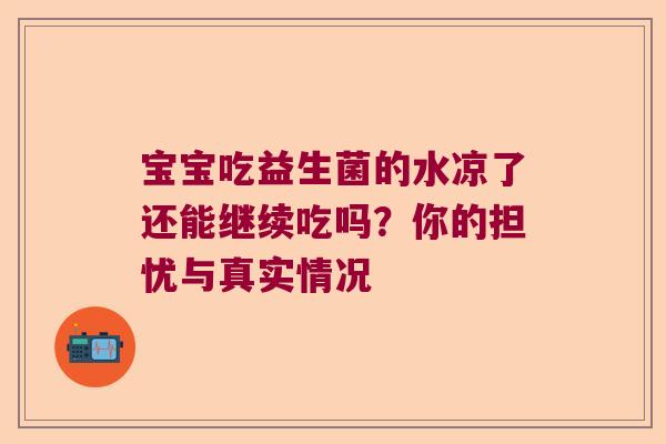宝宝吃益生菌的水凉了还能继续吃吗?你的担忧与真实情况 宝宝吃益生菌的水凉了还能继续吃吗?你的担忧与真实情况