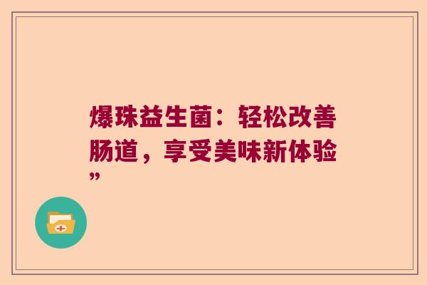 爆珠益生菌:轻松改善肠道,享受美味新体验” 爆珠益生菌:轻松改善肠道,享受美味新体验”