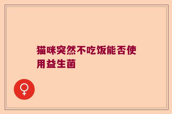猫咪突然不吃饭能否使用益生菌 猫咪突然不吃饭能否使用益生菌