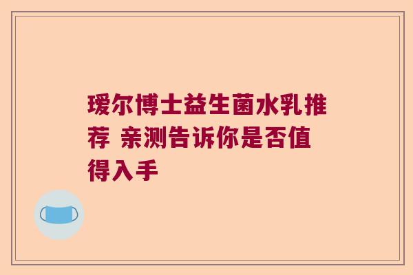 瑷尔博士益生菌水乳推荐 亲测告诉你是否值得入手 瑷尔博士益生菌水乳推荐 亲测告诉你是否值得入手