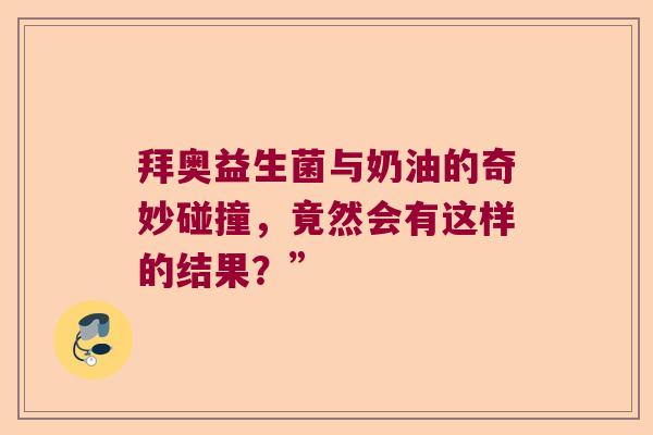 拜奥益生菌与奶油的奇妙碰撞,竟然会有这样的结果?” 拜奥益生菌与奶油的奇妙碰撞,竟然会有这样的结果?”