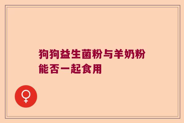 狗狗益生菌粉与羊奶粉能否一起食用 狗狗益生菌粉与羊奶粉能否一起食用