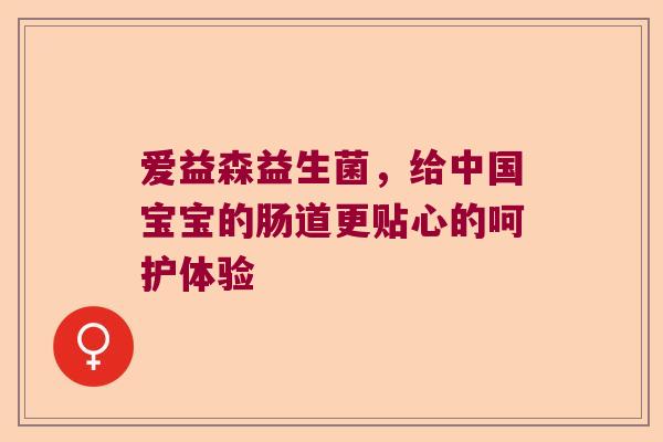 爱益森益生菌,给中国宝宝的肠道更贴心的呵护体验 爱益森益生菌,给中国宝宝的肠道更贴心的呵护体验