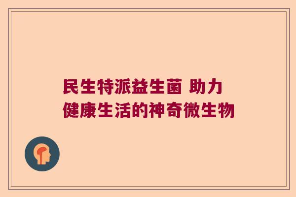民生特派益生菌 助力健康生活的神奇微生物 民生特派益生菌 助力健康生活的神奇微生物