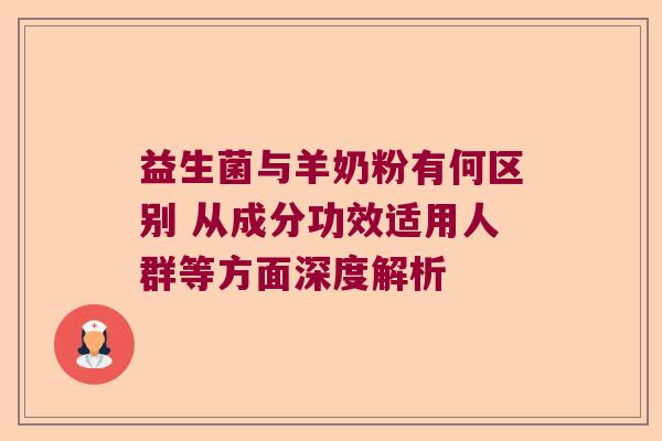 益生菌与羊奶粉有何区别 从成分功效适用人群等方面深度解析 益生菌与羊奶粉有何区别 从成分功效适用人群等方面深度解析