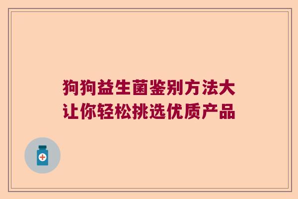 狗狗益生菌鉴别方法大让你轻松挑选优质产品