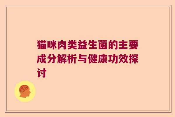 猫咪肉类益生菌的主要成分解析与健康功效探讨 猫咪肉类益生菌的主要成分解析与健康功效探讨