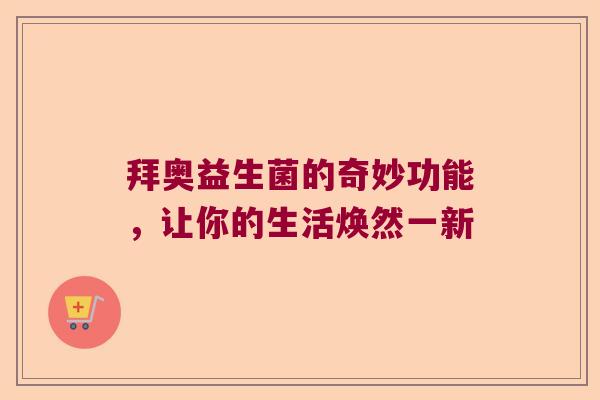 拜奥益生菌的奇妙功能,让你的生活焕然一新 拜奥益生菌的奇妙功能,让你的生活焕然一新