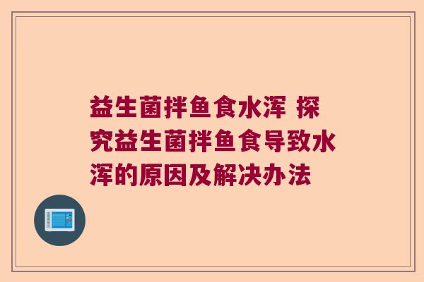 益生菌拌鱼食水浑 探究益生菌拌鱼食导致水浑的原因及解决办法