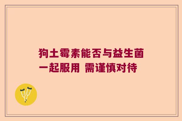 狗土霉素能否与益生菌一起服用 需谨慎对待