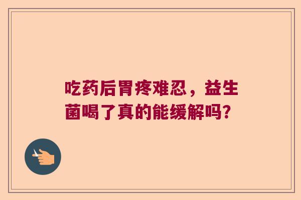 吃药后胃疼难忍，益生菌喝了真的能缓解吗？