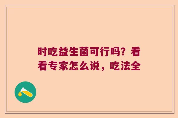 时吃益生菌可行吗?看看专家怎么说,吃法全 时吃益生菌可行吗?看看专家怎么说,吃法全