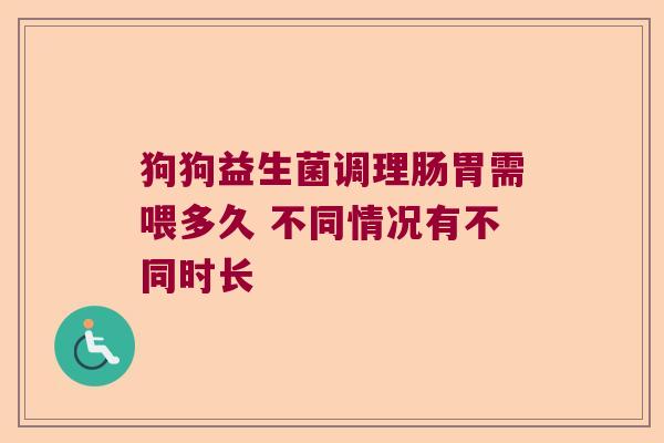 狗狗益生菌调理肠胃需喂多久 不同情况有不同时长 狗狗益生菌调理肠胃需喂多久 不同情况有不同时长