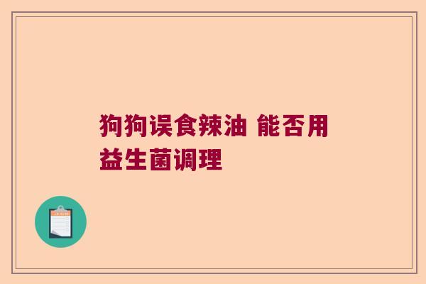 狗狗误食辣油 能否用益生菌调理 狗狗误食辣油 能否用益生菌调理