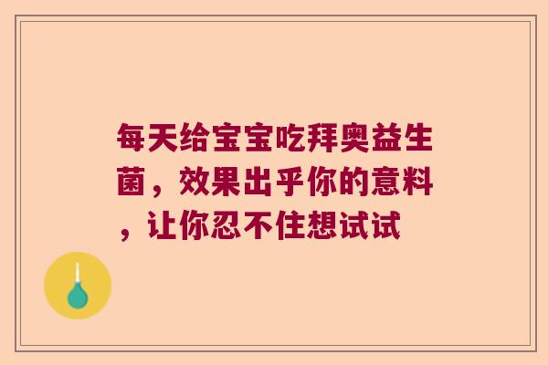 每天给宝宝吃拜奥益生菌,效果出乎你的意料,让你忍不住想试试 每天给宝宝吃拜奥益生菌,效果出乎你的意料,让你忍不住想试试
