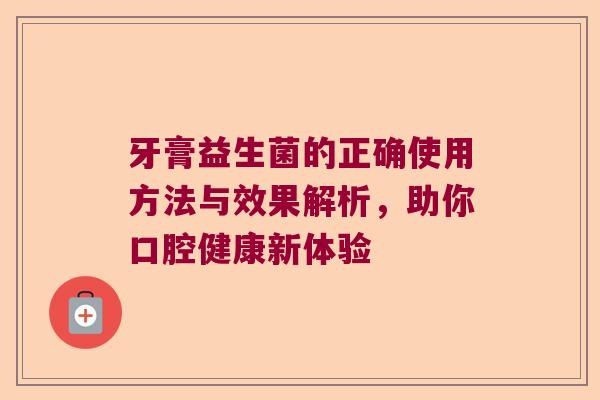 牙膏益生菌的正确使用方法与效果解析,助你口腔健康新体验 牙膏益生菌的正确使用方法与效果解析,助你口腔健康新体验