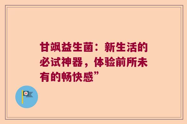 甘飒益生菌：新生活的必试神器，体验前所未有的畅快感”