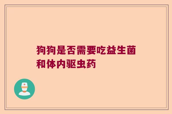 狗狗是否需要吃益生菌和体内驱虫药
