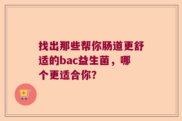 找出那些帮你肠道更舒适的bac益生菌，哪个更适合你？