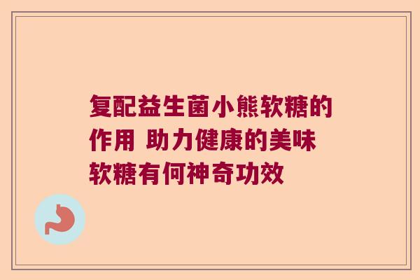复配益生菌小熊软糖的作用 助力健康的美味软糖有何神奇功效