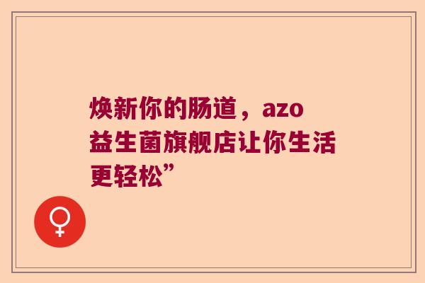 焕新你的肠道，azo益生菌旗舰店让你生活更轻松”