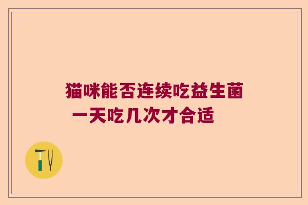 猫咪能否连续吃益生菌 一天吃几次才合适 猫咪能否连续吃益生菌 一天吃几次才合适