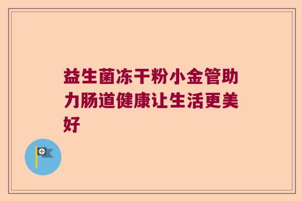 益生菌冻干粉小金管助力肠道健康让生活更美好