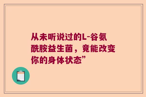 从未听说过的L-谷氨酰胺益生菌，竟能改变你的身体状态”