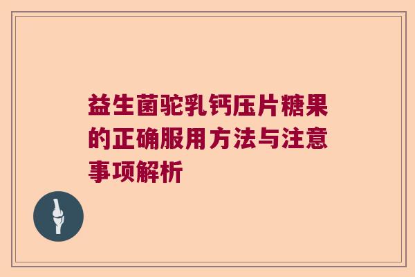 益生菌驼乳钙压片糖果的正确服用方法与注意事项解析