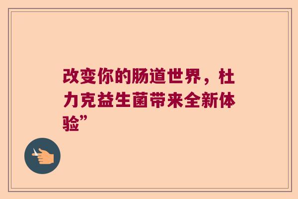 改变你的肠道世界,杜力克益生菌带来全新体验” 改变你的肠道世界,杜力克益生菌带来全新体验”