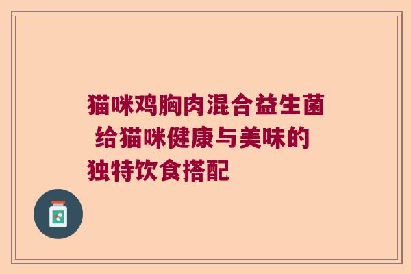 猫咪鸡胸肉混合益生菌 给猫咪健康与美味的独特饮食搭配