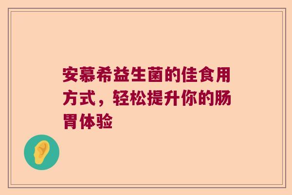 安慕希益生菌的佳食用方式，轻松提升你的肠胃体验