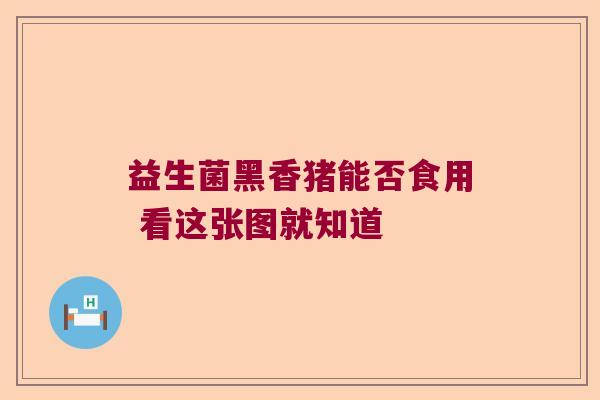 益生菌黑香猪能否食用 看这张图就知道