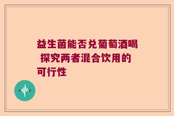 益生菌能否兑葡萄酒喝 探究两者混合饮用的可行性 益生菌能否兑葡萄酒喝 探究两者混合饮用的可行性