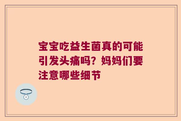 宝宝吃益生菌真的可能引发头痛吗?妈妈们要注意哪些细节 宝宝吃益生菌真的可能引发头痛吗?妈妈们要注意哪些细节