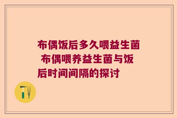 布偶饭后多久喂益生菌 布偶喂养益生菌与饭后时间间隔的探讨