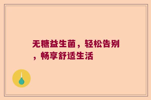 无糖益生菌,轻松告别,畅享舒适生活 无糖益生菌,轻松告别,畅享舒适生活