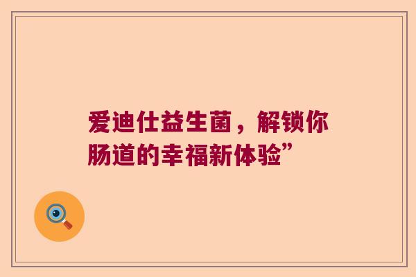 爱迪仕益生菌，解锁你肠道的幸福新体验”