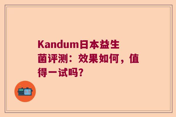 Kandum日本益生菌评测：效果如何，值得一试吗？