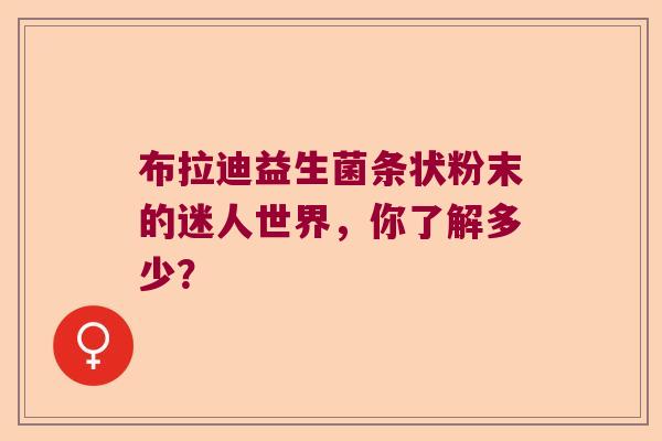 布拉迪益生菌条状粉末的迷人世界,你了解多少? 布拉迪益生菌条状粉末的迷人世界,你了解多少?