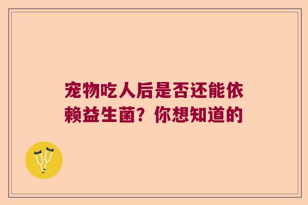 宠物吃人后是否还能依赖益生菌？你想知道的