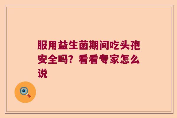 服用益生菌期间吃头孢安全吗?看看专家怎么说 服用益生菌期间吃头孢安全吗?看看专家怎么说