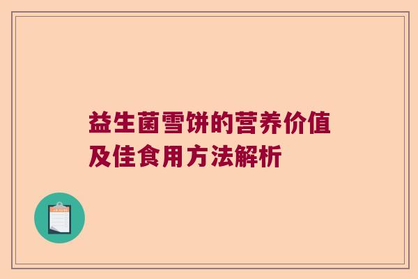益生菌雪饼的营养价值及佳食用方法解析