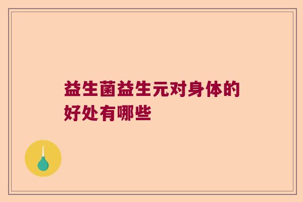 益生菌益生元对身体的好处有哪些 益生菌益生元对身体的好处有哪些
