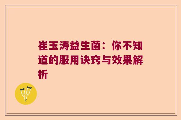 崔玉涛益生菌:你不知道的服用诀窍与效果解析 崔玉涛益生菌:你不知道的服用诀窍与效果解析