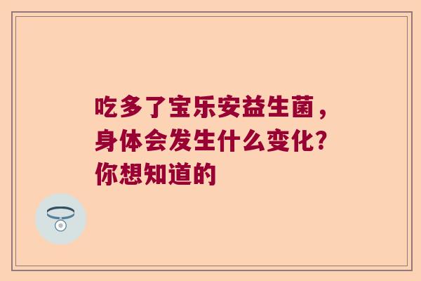 吃多了宝乐安益生菌，身体会发生什么变化？你想知道的